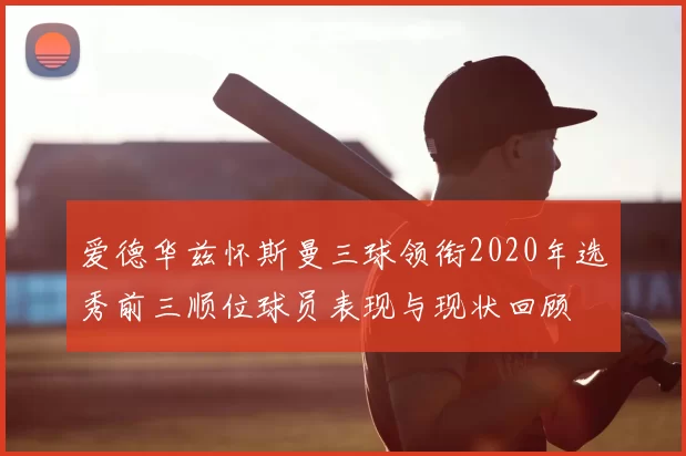 爱德华兹怀斯曼三球领衔2020年选秀前三顺位球员表现与现状回顾