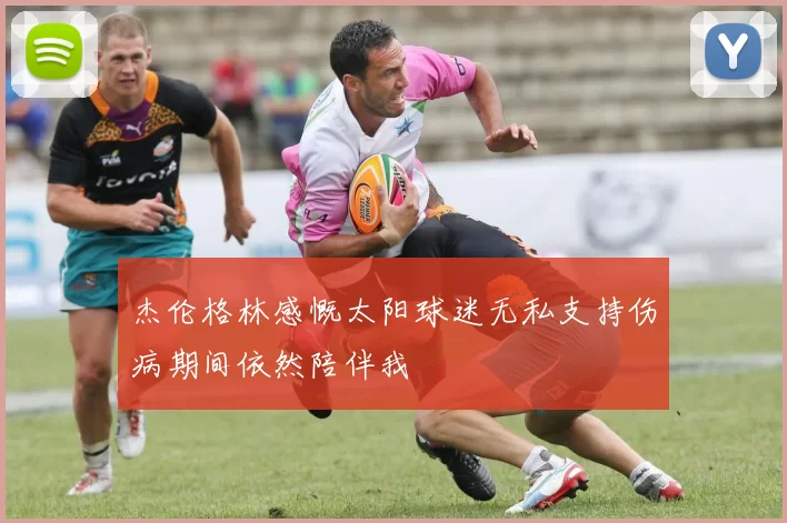 杰伦格林感慨太阳球迷无私支持伤病期间依然陪伴我