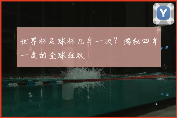 世界杯足球杯几年一次？揭秘四年一度的全球狂欢