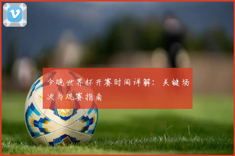 今晚世界杯开赛时间详解:关键场次与观赛指南