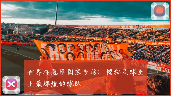 世界杯冠军国家专访:揭秘足球史上最辉煌的球队