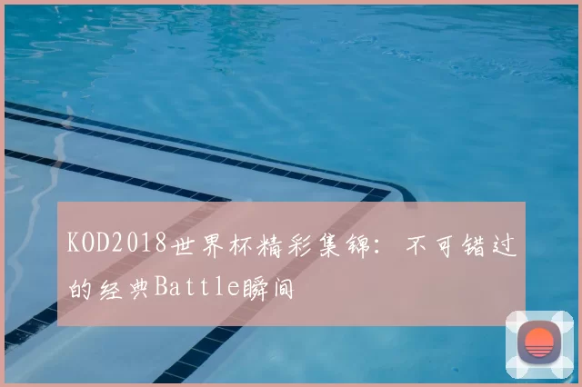 KOD2018世界杯精彩集锦:不可错过的经典Battle瞬间
