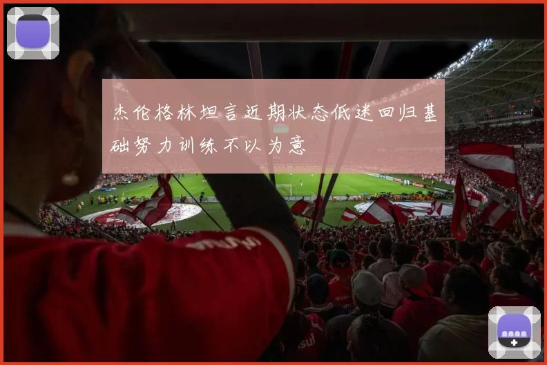 杰伦格林坦言近期状态低迷回归基础努力训练不以为意