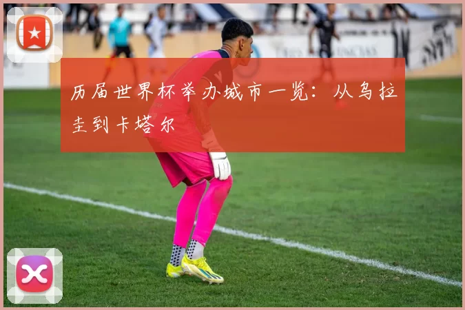 历届世界杯举办城市一览：从乌拉圭到卡塔尔