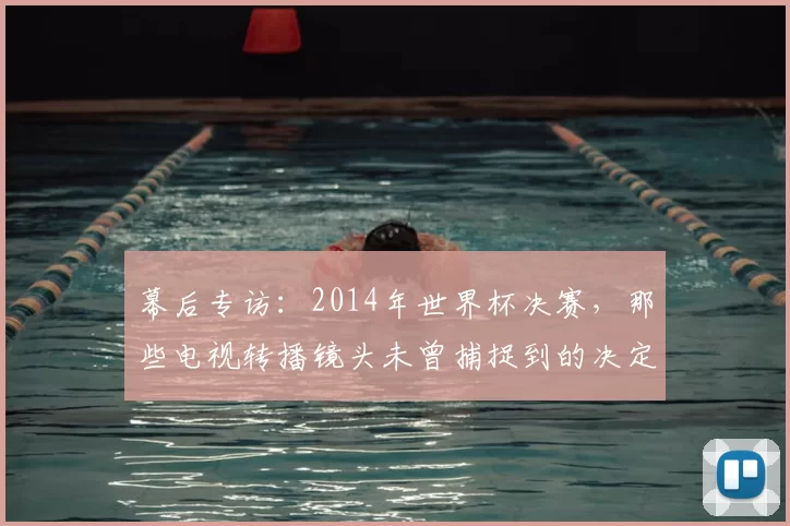 幕后专访:2014年世界杯决赛,那些电视转播镜头未曾捕捉到的决定性细节