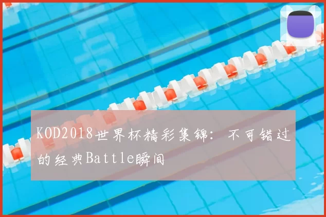 KOD2018世界杯精彩集锦:不可错过的经典Battle瞬间