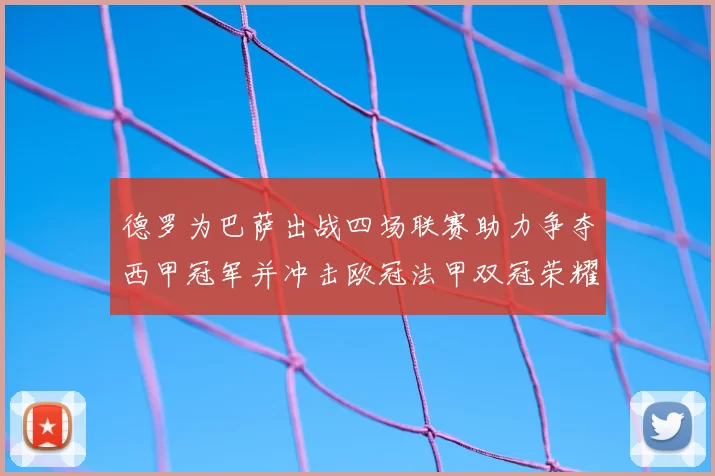 德罗为巴萨出战四场联赛助力争夺西甲冠军并冲击欧冠法甲双冠荣耀