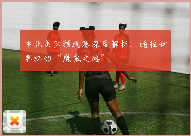 中北美区预选赛深度解析:通往世界杯的“魔鬼之路”