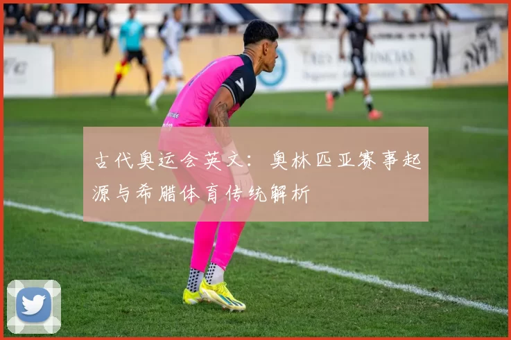 古代奥运会英文：奥林匹亚赛事起源与希腊体育传统解析
