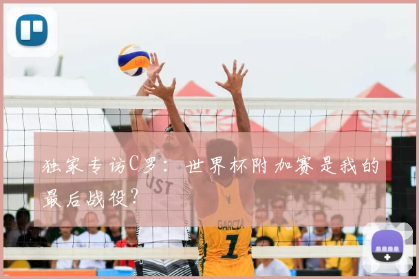 独家专访C罗:世界杯附加赛是我的最后战役?