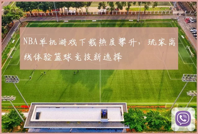 NBA单机游戏下载热度攀升,玩家离线体验篮球竞技新选择
