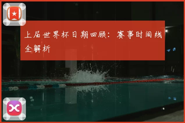 上届世界杯日期回顾:赛事时间线全解析