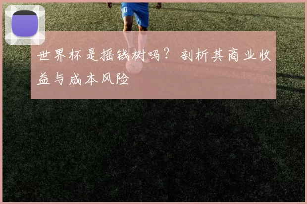 世界杯是摇钱树吗?剖析其商业收益与成本风险