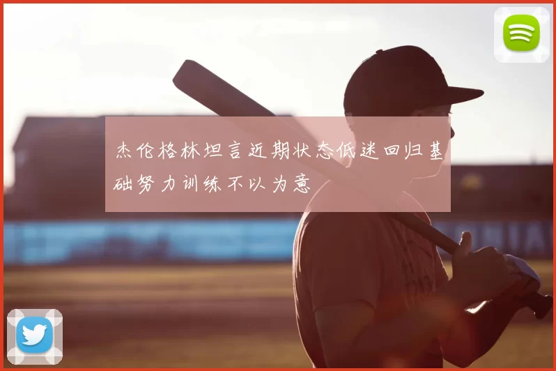 杰伦格林坦言近期状态低迷回归基础努力训练不以为意