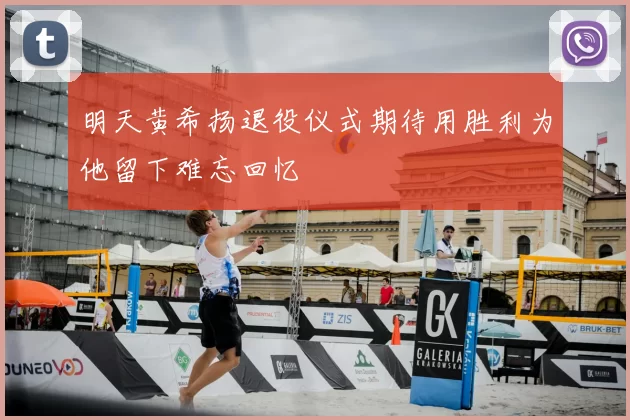 明天黄希扬退役仪式期待用胜利为他留下难忘回忆