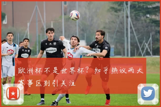 欧洲杯不是世界杯?知乎热议两大赛事区别引关注