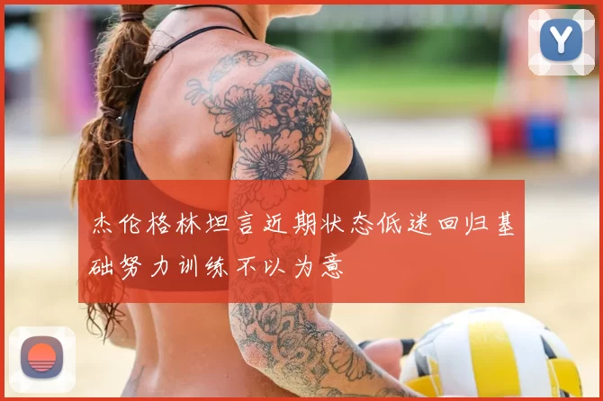 杰伦格林坦言近期状态低迷回归基础努力训练不以为意