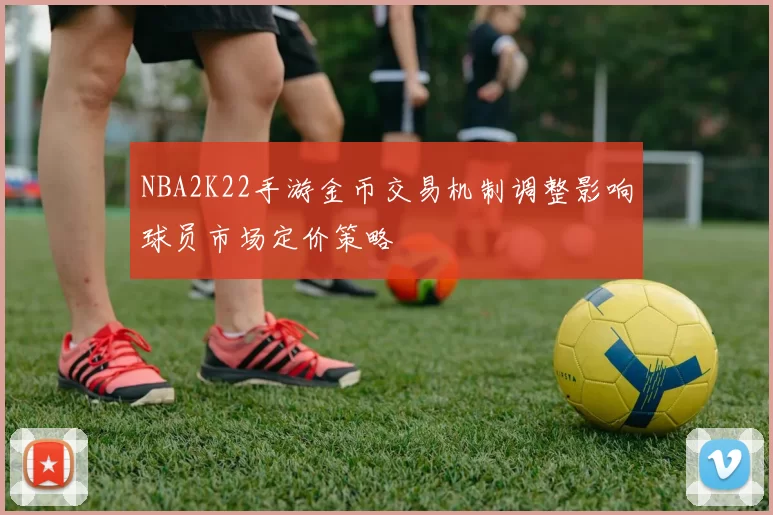 NBA2K22手游金币交易机制调整影响球员市场定价策略