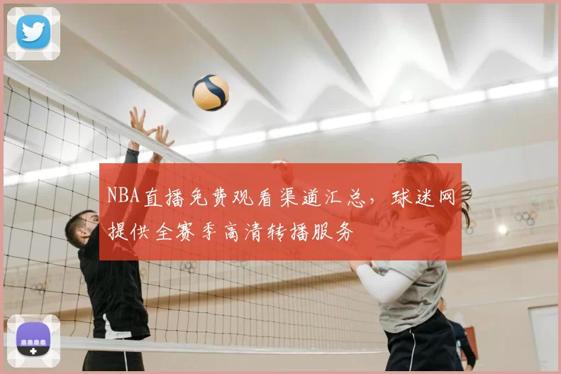 NBA直播免费观看渠道汇总,球迷网提供全赛季高清转播服务