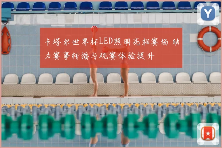 卡塔尔世界杯LED照明亮相赛场 助力赛事转播与观赛体验提升