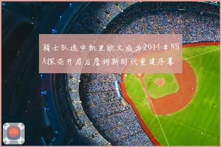 骑士队选中凯里欧文成为2011年NBA探花开启后詹姆斯时代重建序幕