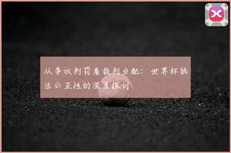 从争议判罚看裁判分配:世界杯执法公正性的深度探讨