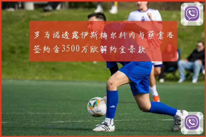 罗马诺透露伊斯梅尔科内与萨索洛签约含3500万欧解约金条款