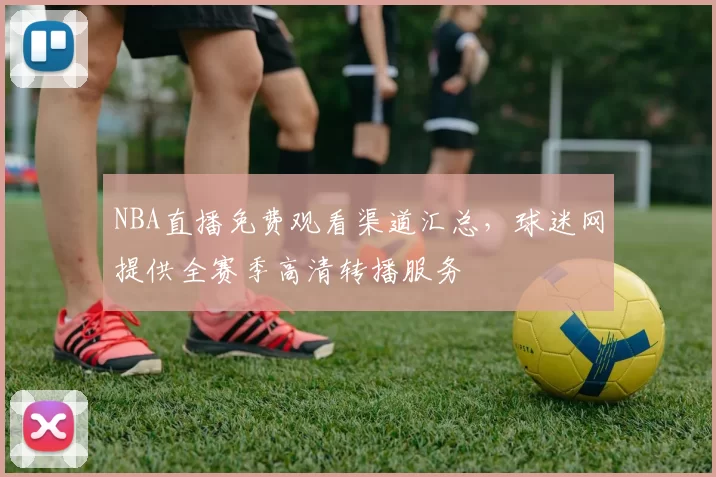 NBA直播免费观看渠道汇总,球迷网提供全赛季高清转播服务