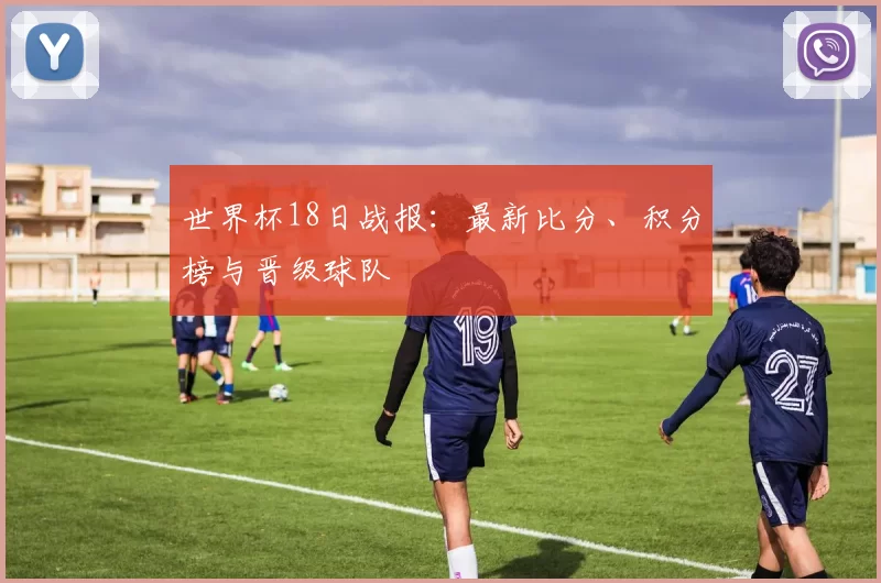 世界杯18日战报:最新比分、积分榜与晋级球队