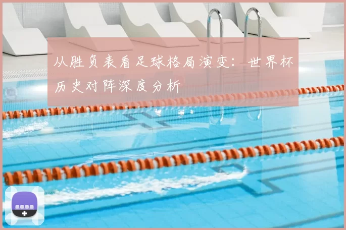 从胜负表看足球格局演变:世界杯历史对阵深度分析