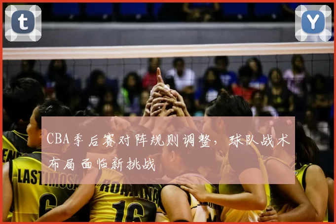 CBA季后赛对阵规则调整，球队战术布局面临新挑战
