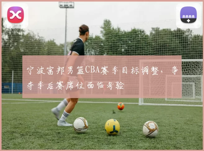宁波富邦男篮CBA赛季目标调整,争夺季后赛席位面临考验