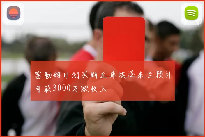 富勒姆计划买断丘库埃泽米兰预计可获3000万欧收入
