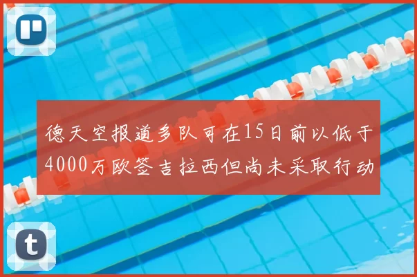 德天空报道多队可在15日前以低于4000万欧签吉拉西但尚未采取行动