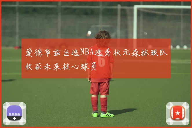 爱德华兹当选NBA选秀状元森林狼队收获未来核心球员