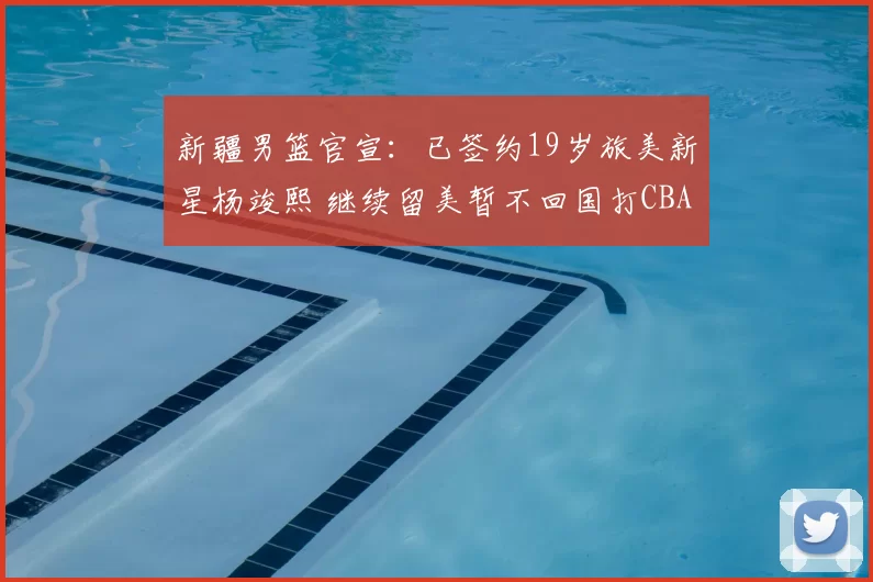 新疆男篮官宣：已签约19岁旅美新星杨竣熙 继续留美暂不回国打CBA_球员_北京_四川