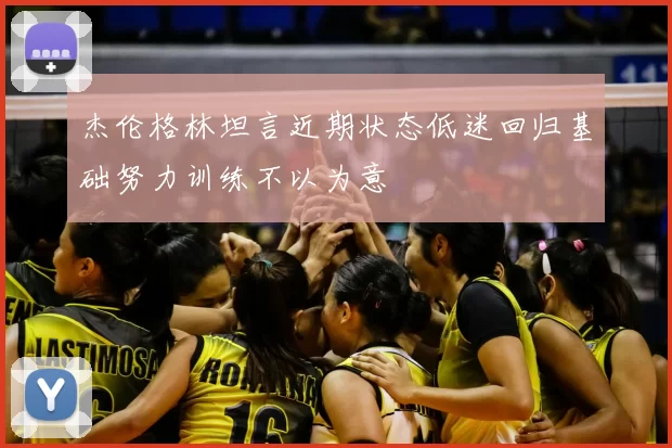 杰伦格林坦言近期状态低迷回归基础努力训练不以为意