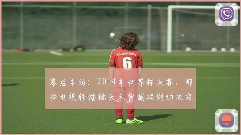 幕后专访:2014年世界杯决赛,那些电视转播镜头未曾捕捉到的决定性细节