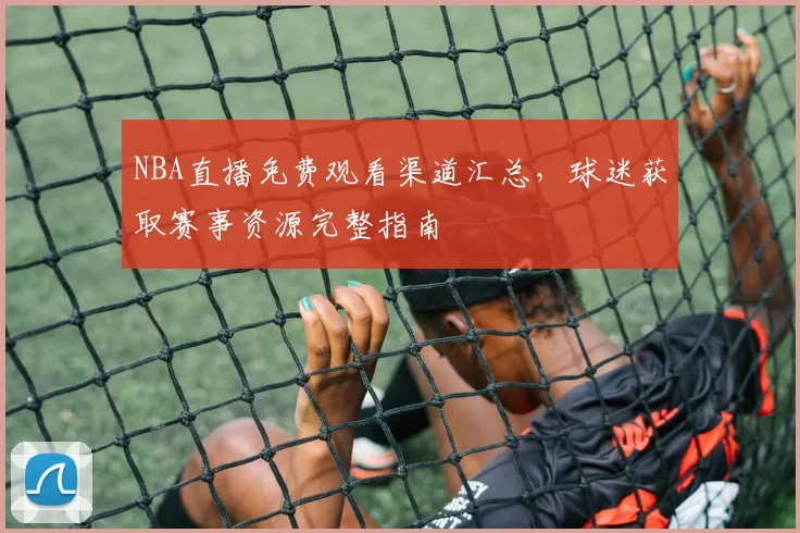 NBA直播免费观看渠道汇总，球迷获取赛事资源完整指南