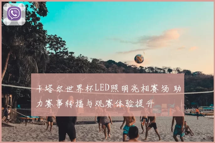 卡塔尔世界杯LED照明亮相赛场 助力赛事转播与观赛体验提升