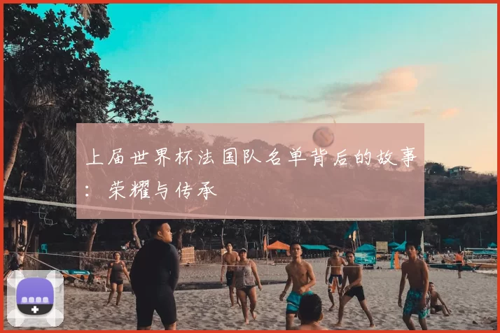 上届世界杯法国队名单背后的故事：荣耀与传承