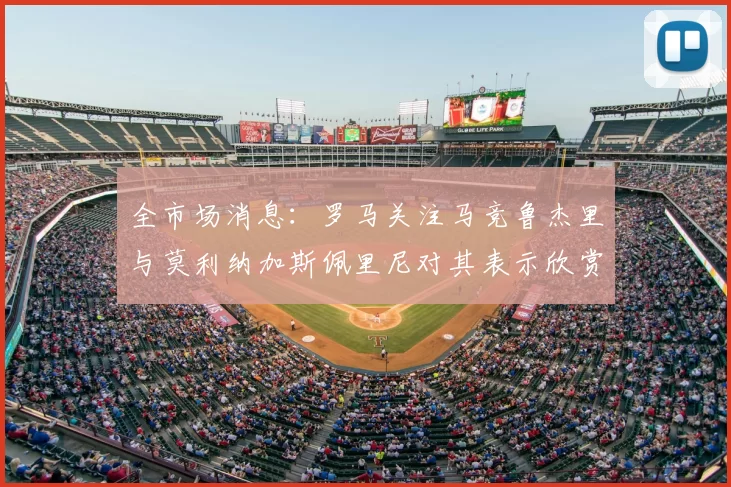 全市场消息:罗马关注马竞鲁杰里与莫利纳加斯佩里尼对其表示欣赏