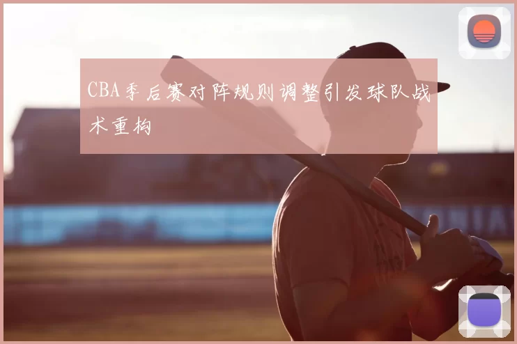 CBA季后赛对阵规则调整引发球队战术重构