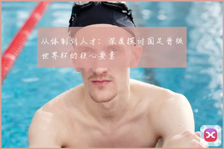 从体制到人才：深度探讨国足晋级世界杯的核心要素
