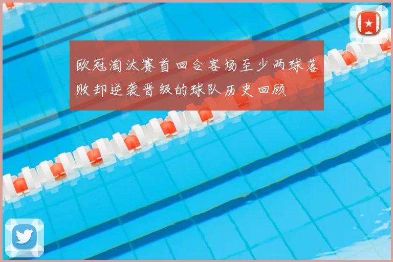 欧冠淘汰赛首回合客场至少两球落败却逆袭晋级的球队历史回顾